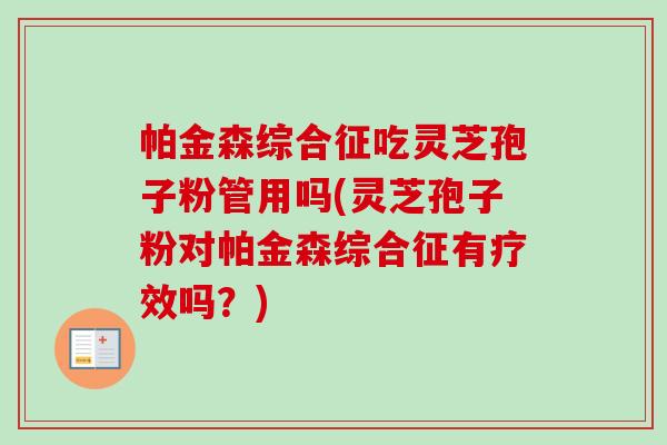 帕金森综合征吃灵芝孢子粉管用吗(灵芝孢子粉对帕金森综合征有疗效吗？)