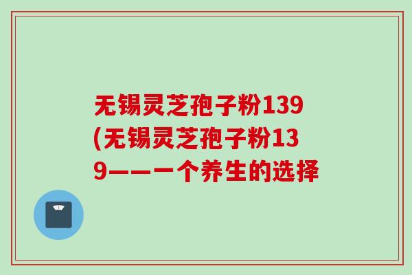 无锡灵芝孢子粉139(无锡灵芝孢子粉139——一个养生的选择