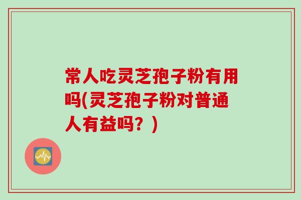 常人吃灵芝孢子粉有用吗(灵芝孢子粉对普通人有益吗？)