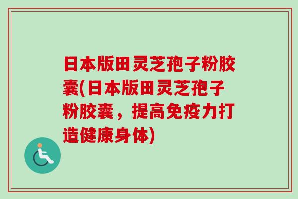 日本版田灵芝孢子粉胶囊(日本版田灵芝孢子粉胶囊，提高免疫力打造健康身体)