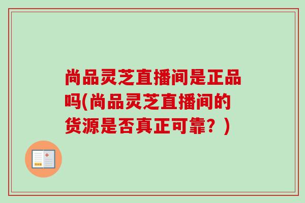 尚品灵芝直播间是正品吗(尚品灵芝直播间的货源是否真正可靠？)