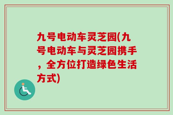 九号电动车灵芝园(九号电动车与灵芝园携手，全方位打造绿色生活方式)