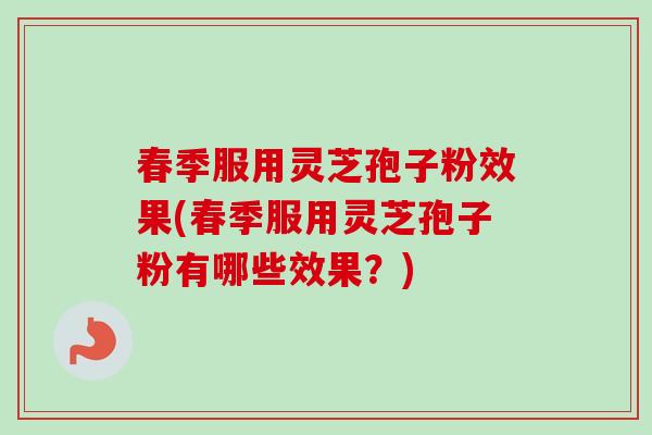 春季服用灵芝孢子粉效果(春季服用灵芝孢子粉有哪些效果？)
