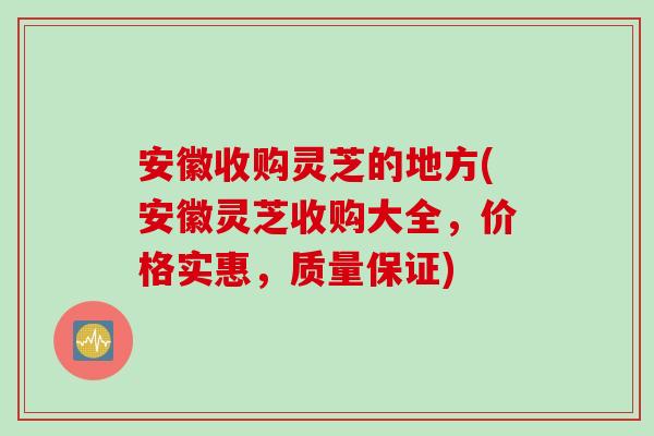 安徽收购灵芝的地方(安徽灵芝收购大全，价格实惠，质量保证)