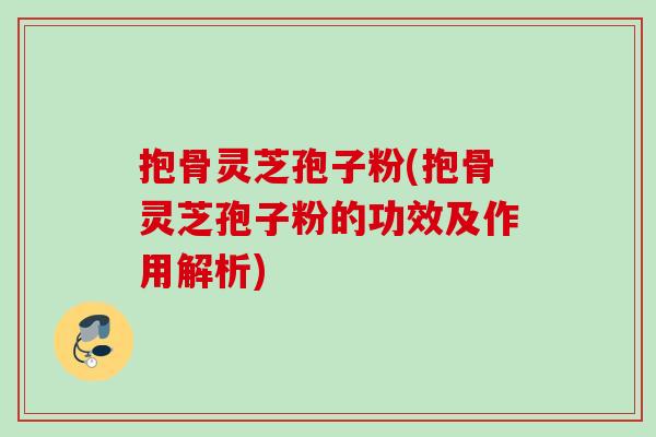 抱骨灵芝孢子粉(抱骨灵芝孢子粉的功效及作用解析) 抱骨灵芝孢子粉(抱骨灵芝孢子粉的功效及作用解析)