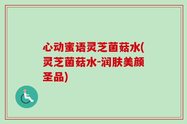 心动蜜语灵芝菌菇水(灵芝菌菇水-润肤美颜圣品)