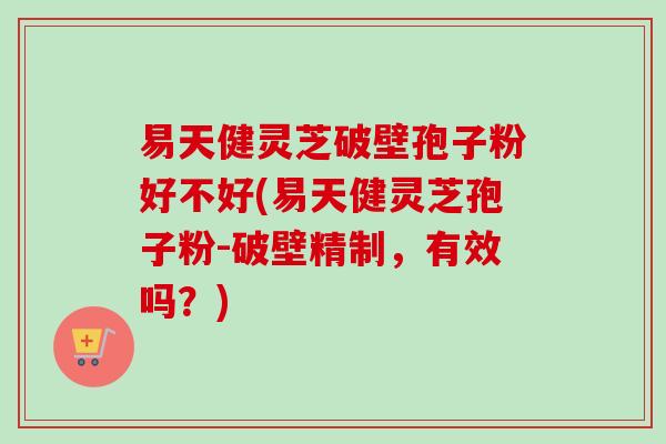 易天健灵芝破壁孢子粉好不好(易天健灵芝孢子粉-破壁精制,有效吗?) 易天健灵芝破壁孢子粉好不好(易天健灵芝孢子粉-破壁精制,有效吗?)