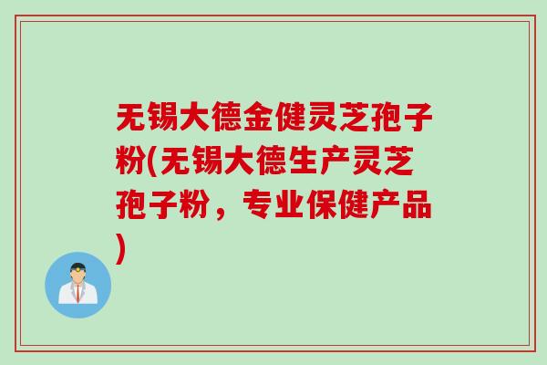 无锡大德金健灵芝孢子粉(无锡大德生产灵芝孢子粉,专业保健产品) 无锡大德金健灵芝孢子粉(无锡大德生产灵芝孢子粉,专业保健产品)