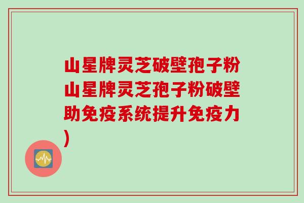 山星牌灵芝破壁孢子粉山星牌灵芝孢子粉破壁助免疫系统提升免疫力)