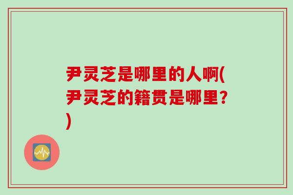 尹灵芝是哪里的人啊(尹灵芝的籍贯是哪里?) 尹灵芝是哪里的人啊(尹灵芝的籍贯是哪里?)