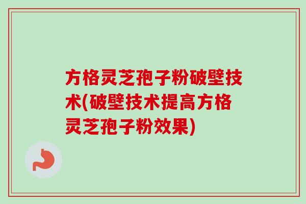 方格灵芝孢子粉破壁技术(破壁技术提高方格灵芝孢子粉效果)