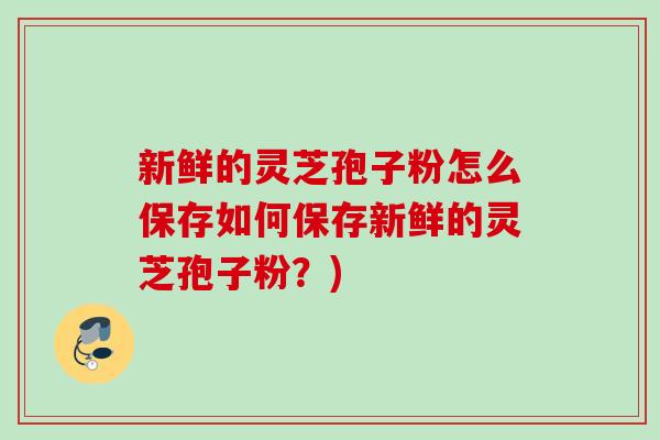 新鲜的灵芝孢子粉怎么保存如何保存新鲜的灵芝孢子粉？)