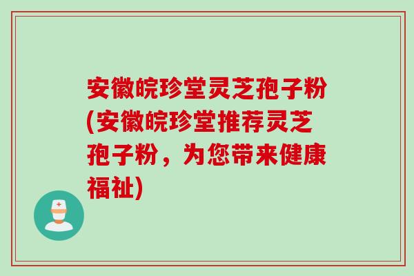 安徽皖珍堂灵芝孢子粉(安徽皖珍堂推荐灵芝孢子粉，为您带来健康福祉)