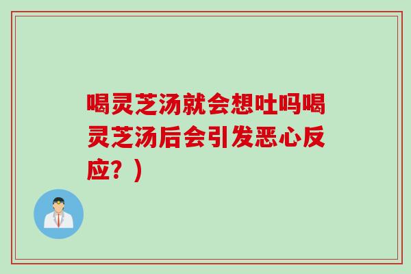 喝灵芝汤就会想吐吗喝灵芝汤后会引发恶心反应？)