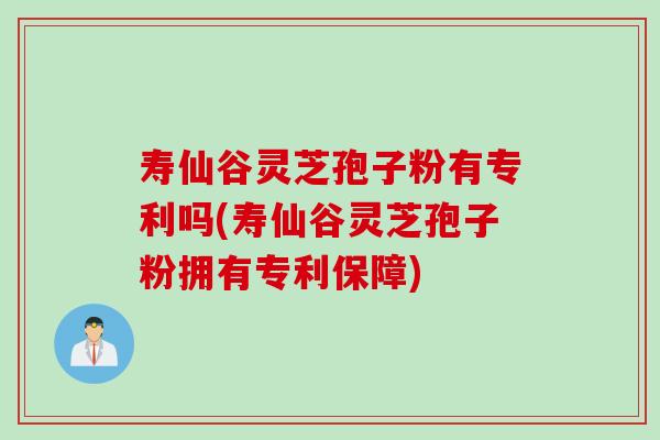 寿仙谷灵芝孢子粉有专利吗(寿仙谷灵芝孢子粉拥有专利保障)