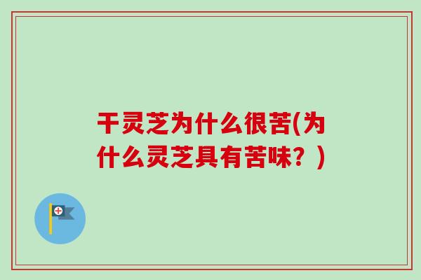 干灵芝为什么很苦(为什么灵芝具有苦味？)