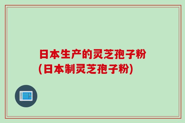 日本生产的灵芝孢子粉(日本制灵芝孢子粉)