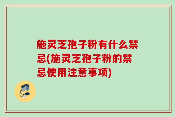 施灵芝孢子粉有什么禁忌(施灵芝孢子粉的禁忌使用注意事项)