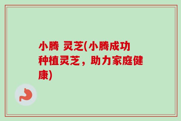 小腾 灵芝(小腾成功种植灵芝，助力家庭健康)