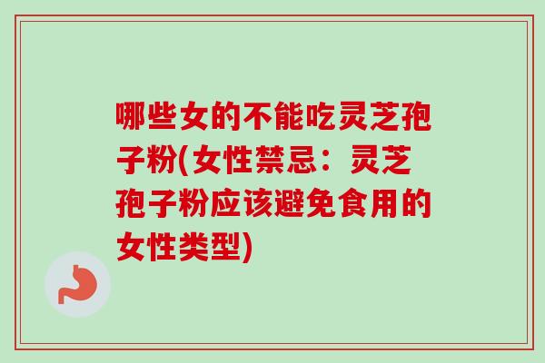 哪些女的不能吃灵芝孢子粉(女性禁忌：灵芝孢子粉应该避免食用的女性类型)