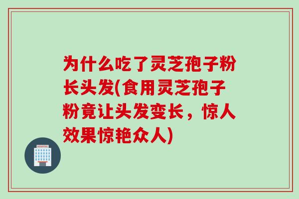 为什么吃了灵芝孢子粉长头发(食用灵芝孢子粉竟让头发变长，惊人效果惊艳众人)