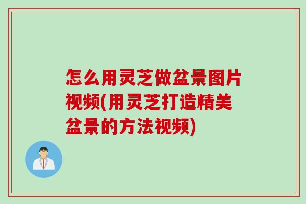 怎么用灵芝做盆景图片视频(用灵芝打造精美盆景的方法视频)