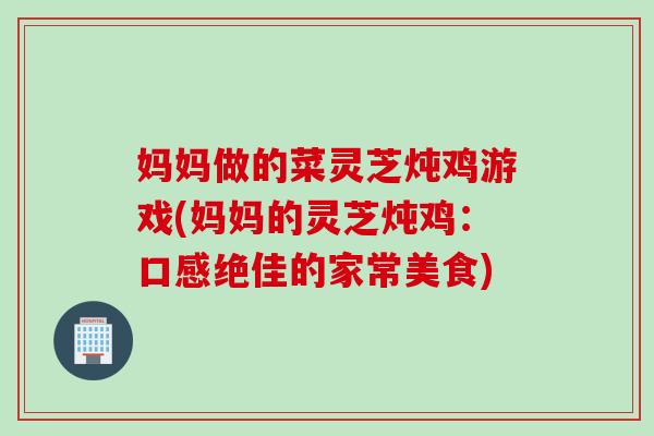 妈妈做的菜灵芝炖鸡游戏(妈妈的灵芝炖鸡：口感绝佳的家常美食)