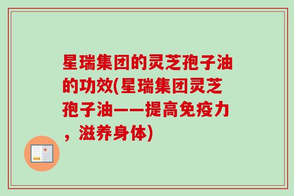 星瑞集团的灵芝孢子油的功效(星瑞集团灵芝孢子油——提高免疫力，滋养身体)