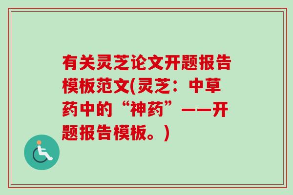 有关灵芝论文开题报告模板范文(灵芝：中草药中的“神药”——开题报告模板。)