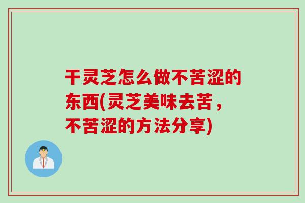 干灵芝怎么做不苦涩的东西(灵芝美味去苦，不苦涩的方法分享)
