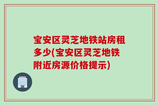 宝安区灵芝地铁站房租多少(宝安区灵芝地铁附近房源价格提示)