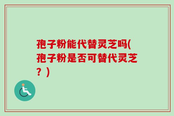 孢子粉能代替灵芝吗(孢子粉是否可替代灵芝？)