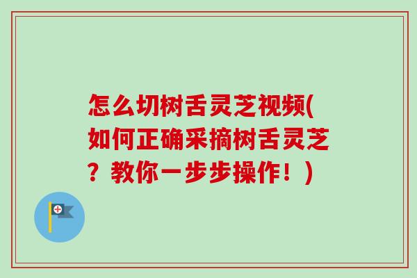怎么切树舌灵芝视频(如何正确采摘树舌灵芝？教你一步步操作！)