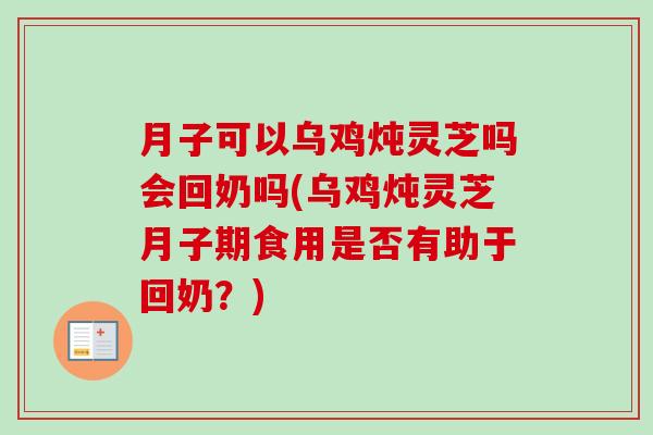 月子可以乌鸡炖灵芝吗会回奶吗(乌鸡炖灵芝月子期食用是否有助于回奶？)