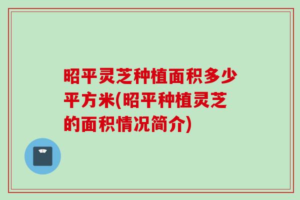 昭平灵芝种植面积多少平方米(昭平种植灵芝的面积情况简介) 昭平灵芝种植面积多少平方米(昭平种植灵芝的面积情况简介)