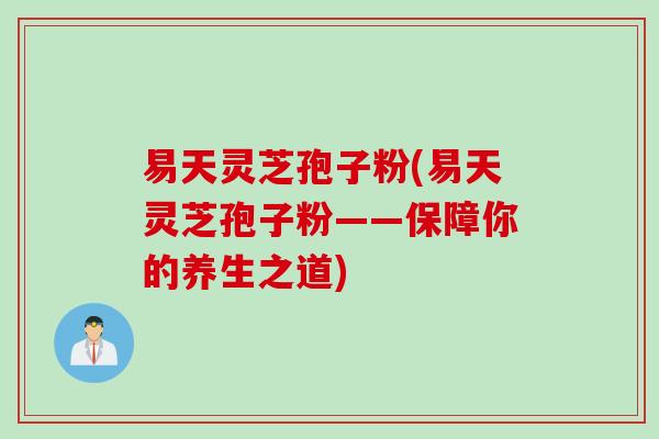 易天灵芝孢子粉(易天灵芝孢子粉——保障你的养生之道)