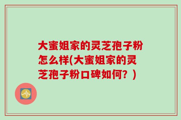 大蜜姐家的灵芝孢子粉怎么样(大蜜姐家的灵芝孢子粉口碑如何？)