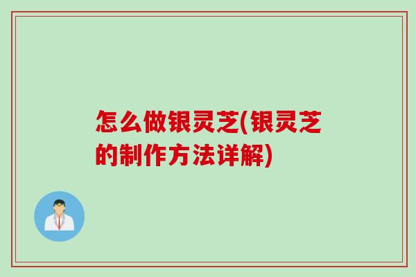怎么做银灵芝(银灵芝的制作方法详解)