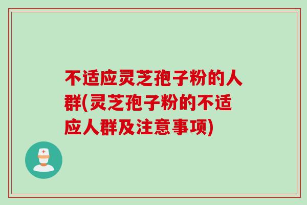 不适应灵芝孢子粉的人群(灵芝孢子粉的不适应人群及注意事项) 不适应灵芝孢子粉的人群(灵芝孢子粉的不适应人群及注意事项)