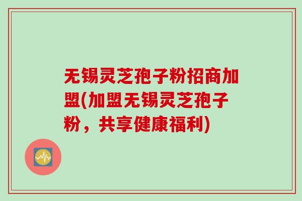 无锡灵芝孢子粉招商加盟(加盟无锡灵芝孢子粉，共享健康福利)