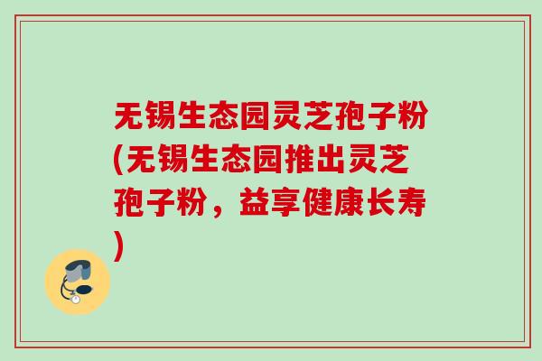 无锡生态园灵芝孢子粉(无锡生态园推出灵芝孢子粉,益享健康长寿) 无锡生态园灵芝孢子粉(无锡生态园推出灵芝孢子粉,益享健康长寿)