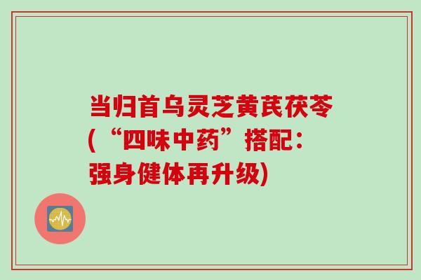 当归首乌灵芝黄芪茯苓(“四味中药”搭配：强身健体再升级)
