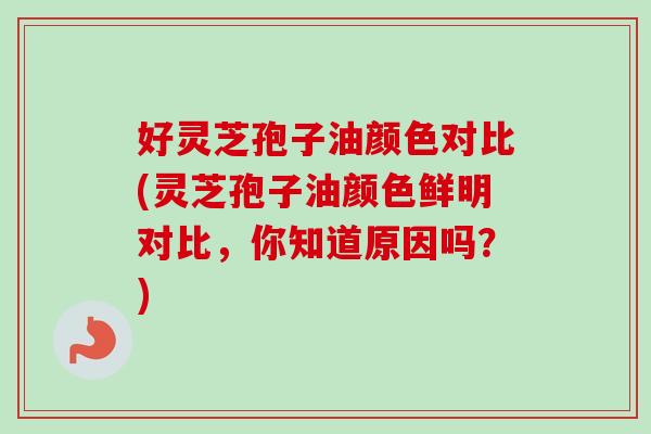 好灵芝孢子油颜色对比(灵芝孢子油颜色鲜明对比，你知道原因吗？)