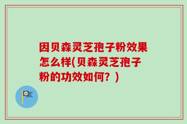 因贝森灵芝孢子粉效果怎么样(贝森灵芝孢子粉的功效如何？)