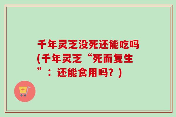 千年灵芝没死还能吃吗(千年灵芝“死而复生”：还能食用吗？)
