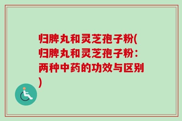 归脾丸和灵芝孢子粉(归脾丸和灵芝孢子粉：两种中药的功效与区别)