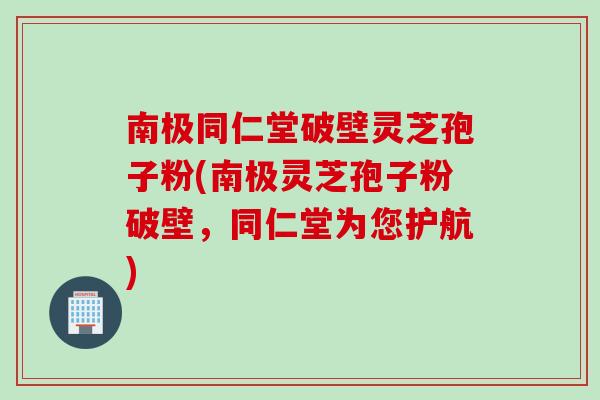 南极同仁堂破壁灵芝孢子粉(南极灵芝孢子粉破壁,同仁堂为您护航) 南极同仁堂破壁灵芝孢子粉(南极灵芝孢子粉破壁,同仁堂为您护航)