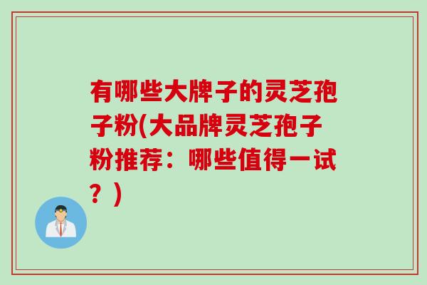 有哪些大牌子的灵芝孢子粉(大品牌灵芝孢子粉推荐：哪些值得一试？)