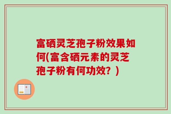 富硒灵芝孢子粉效果如何(富含硒元素的灵芝孢子粉有何功效？)