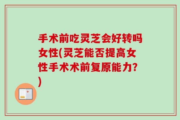 手术前吃灵芝会好转吗女性(灵芝能否提高女性手术术前复原能力?) 手术前吃灵芝会好转吗女性(灵芝能否提高女性手术术前复原能力?)